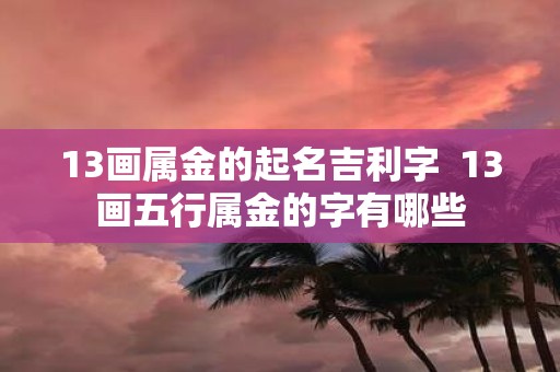 13画属金的起名吉利字 13画五行属金的字有哪些