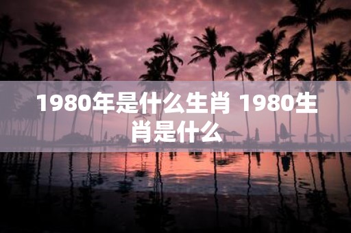 1980年是什么生肖 1980生肖是什么