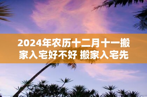 2025年农历十二月十一搬家入宅好不好 搬家入宅先拿什么
