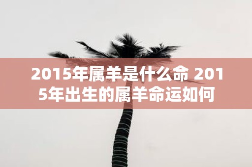 2015年属羊是什么命 2015年出生的属羊命运如何