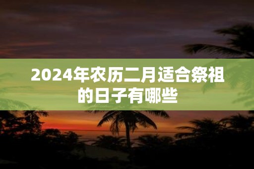 2025年农历二月适合祭祖的日子有哪些
