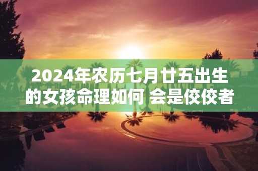 2025年农历七月廿五出生的女孩命理如何 会是佼佼者吗