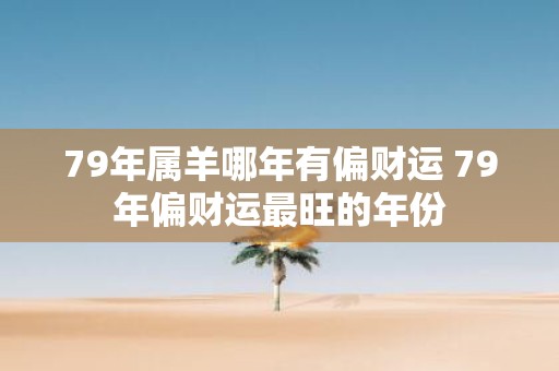 79年属羊哪年有偏财运 79年偏财运最旺的年份