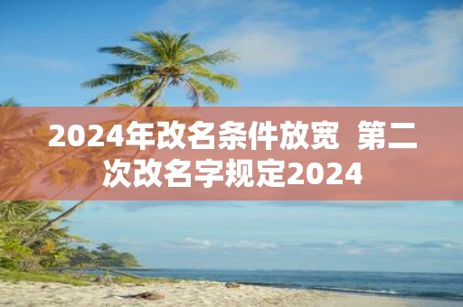 2025年改名条件放宽 第二次改名字规定2025