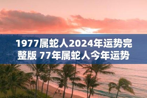 1977属蛇人2025年运势完整版 77年属蛇人今年运势好吗