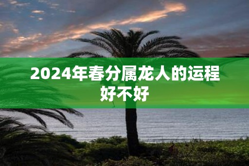 2025年春分属龙人的运程好不好