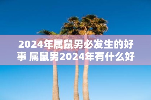 2025年属鼠男必发生的好事 属鼠男2025年有什么好事