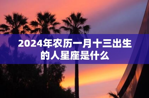 2025年农历一月十三出生的人星座是什么