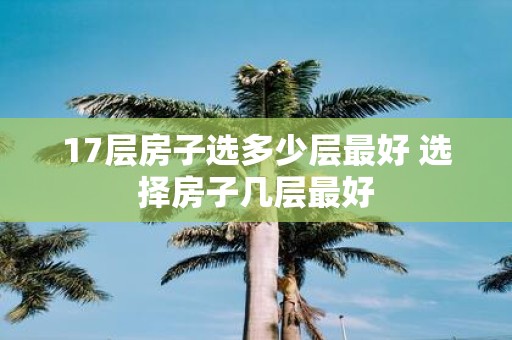 17层房子选多少层最好 选择房子几层最好