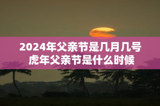 2025年父亲节是几月几号 虎年父亲节是什么时候