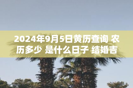 2025年9月5日黄历查询 农历多少 是什么日子 结婚吉时