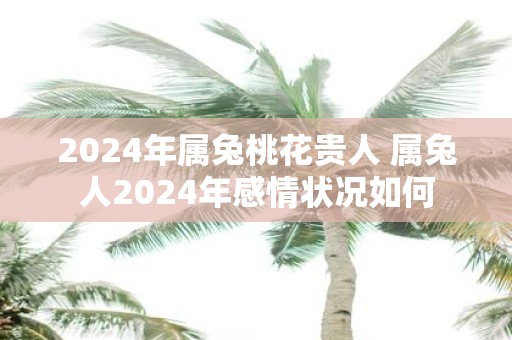 2025年属兔桃花贵人 属兔人2025年感情状况如何