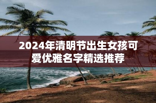 2025年清明节出生女孩可爱优雅名字精选推荐