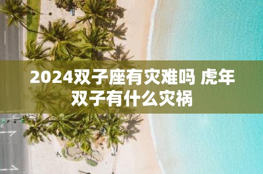 2025双子座有灾难吗 虎年双子有什么灾祸
