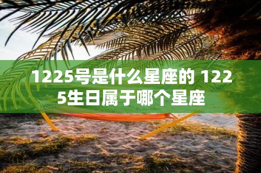 1225号是什么星座的 1225生日属于哪个星座