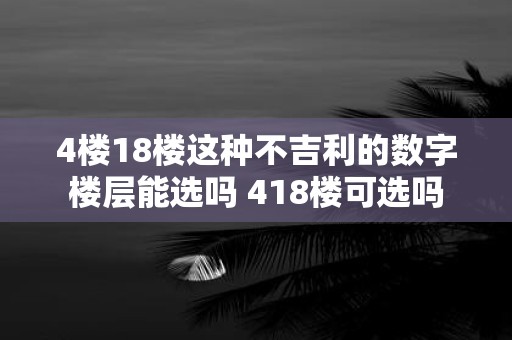 4楼18楼这种不吉利的数字楼层能选吗 418楼可选吗