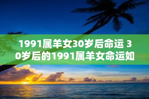 1991属羊女30岁后命运 30岁后的1991属羊女命运如何
