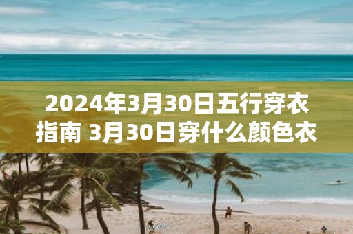 2025年3月30日五行穿衣指南 3月30日穿什么颜色衣服