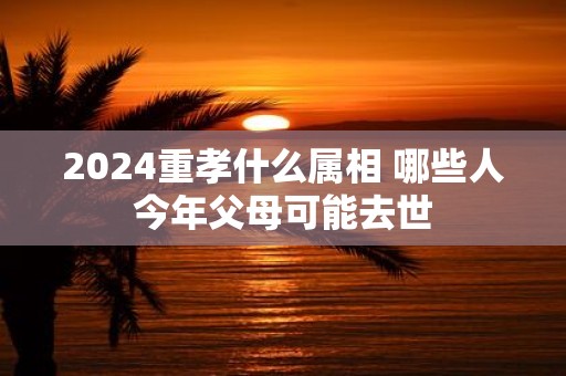 2025重孝什么属相 哪些人今年父母可能去世