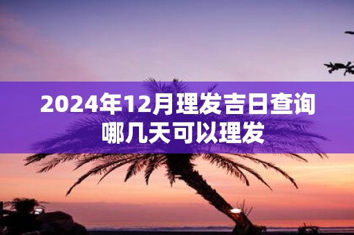 2025年12月理发吉日查询 哪几天可以理发