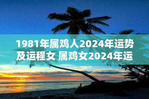 1981年属鸡人2025年运势及运程女 属鸡女2025年运势怎么样