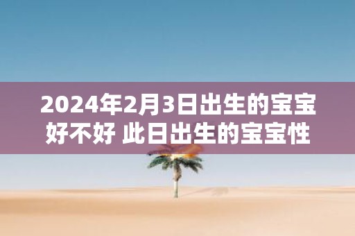 2025年2月3日出生的宝宝好不好 此日出生的宝宝性格
