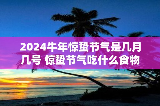 2025牛年惊蛰节气是几月几号 惊蛰节气吃什么食物