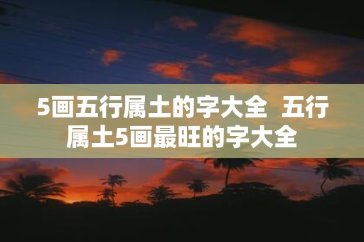 5画五行属土的字大全 五行属土5画最旺的字大全