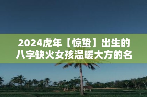 2025虎年【惊蛰】出生的八字缺火女孩温暖大方的名字介绍