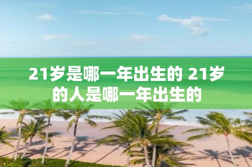 21岁是哪一年出生的 21岁的人是哪一年出生的