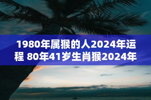 1980年属猴的人2025年运程 80年41岁生肖猴2025年运势