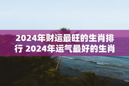 2025年财运最旺的生肖排行 2025年运气最好的生肖是谁