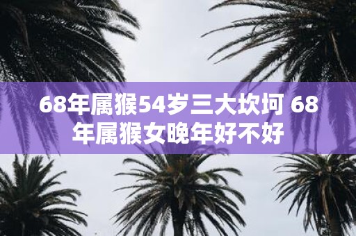 68年属猴54岁三大坎坷 68年属猴女晚年好不好