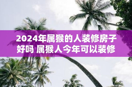 2025年属猴的人装修房子好吗 属猴人今年可以装修房屋吗