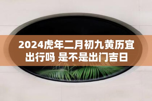 2025虎年二月初九黄历宜出行吗 是不是出门吉日