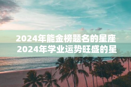 2025年能金榜题名的星座 2025年学业运势旺盛的星座