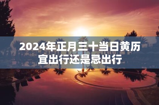 2025年正月三十当日黄历宜出行还是忌出行