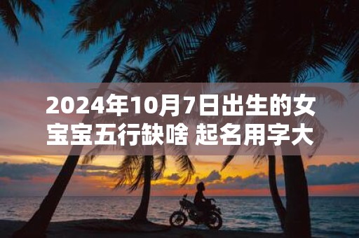2025年10月7日出生的女宝宝五行缺啥 起名用字大全