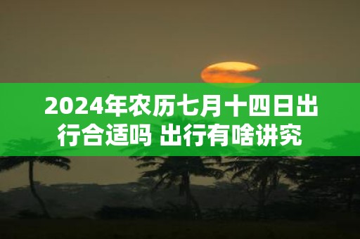 2025年农历七月十四日出行合适吗 出行有啥讲究