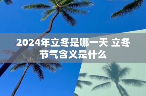 2025年立冬是哪一天 立冬节气含义是什么