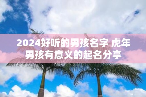 2025好听的男孩名字 虎年男孩有意义的起名分享