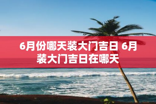 6月份哪天装大门吉日 6月装大门吉日在哪天