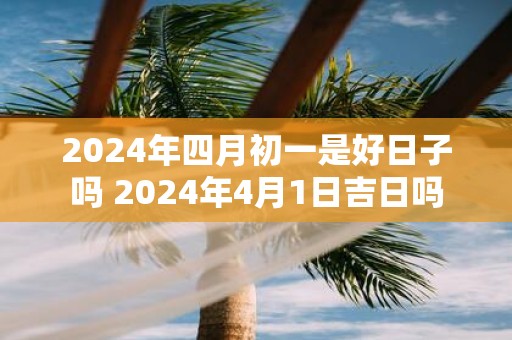 2025年四月初一是好日子吗 2025年4月1日吉日吗