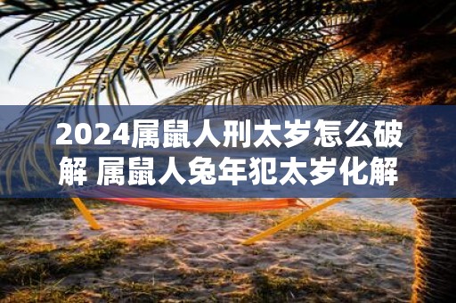 2025属鼠人刑太岁怎么破解 属鼠人蛇年犯太岁化解之法