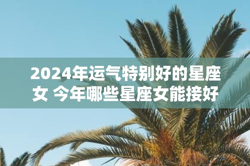 2025年运气特别好的星座女 今年哪些星座女能接好运