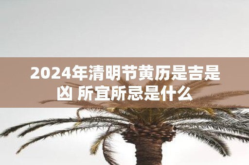 2025年清明节黄历是吉是凶 所宜所忌是什么