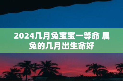 2025几月兔宝宝一等命 属兔的几月出生命好