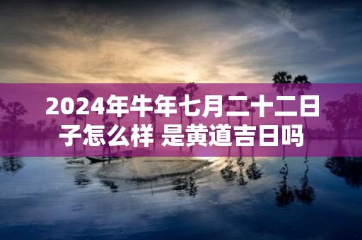 2025年牛年七月二十二日子怎么样 是黄道吉日吗