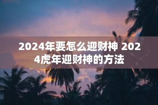 2025年要怎么迎财神 2025虎年迎财神的方法
