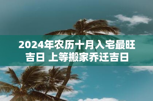 2025年农历十月入宅最旺吉日 上等搬家乔迁吉日